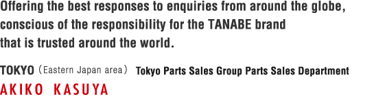 Offering the best responses to enquiries from around the globe, conscious of the responsibility for the TANABE brand that is trusted around the world.